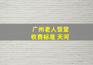 广州老人饭堂收费标准 天河